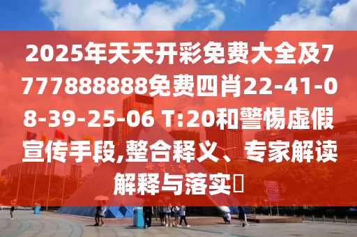 2025年天天開彩免費大全及7777888888免費四肖22-41-08-39-25-06 T:20和警惕虛假宣傳手段,整合釋義、專家解讀解釋與落實?