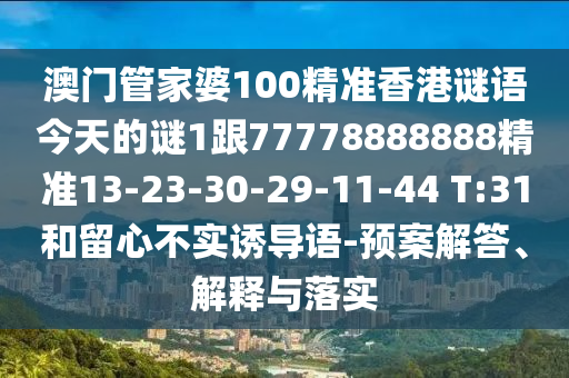 澳門管家婆100精準(zhǔn)香港謎語今天的謎1跟77778888888精準(zhǔn)13-23-30-29-11-44 T:31和留心不實(shí)誘導(dǎo)語-預(yù)案解答、解釋與落實(shí)